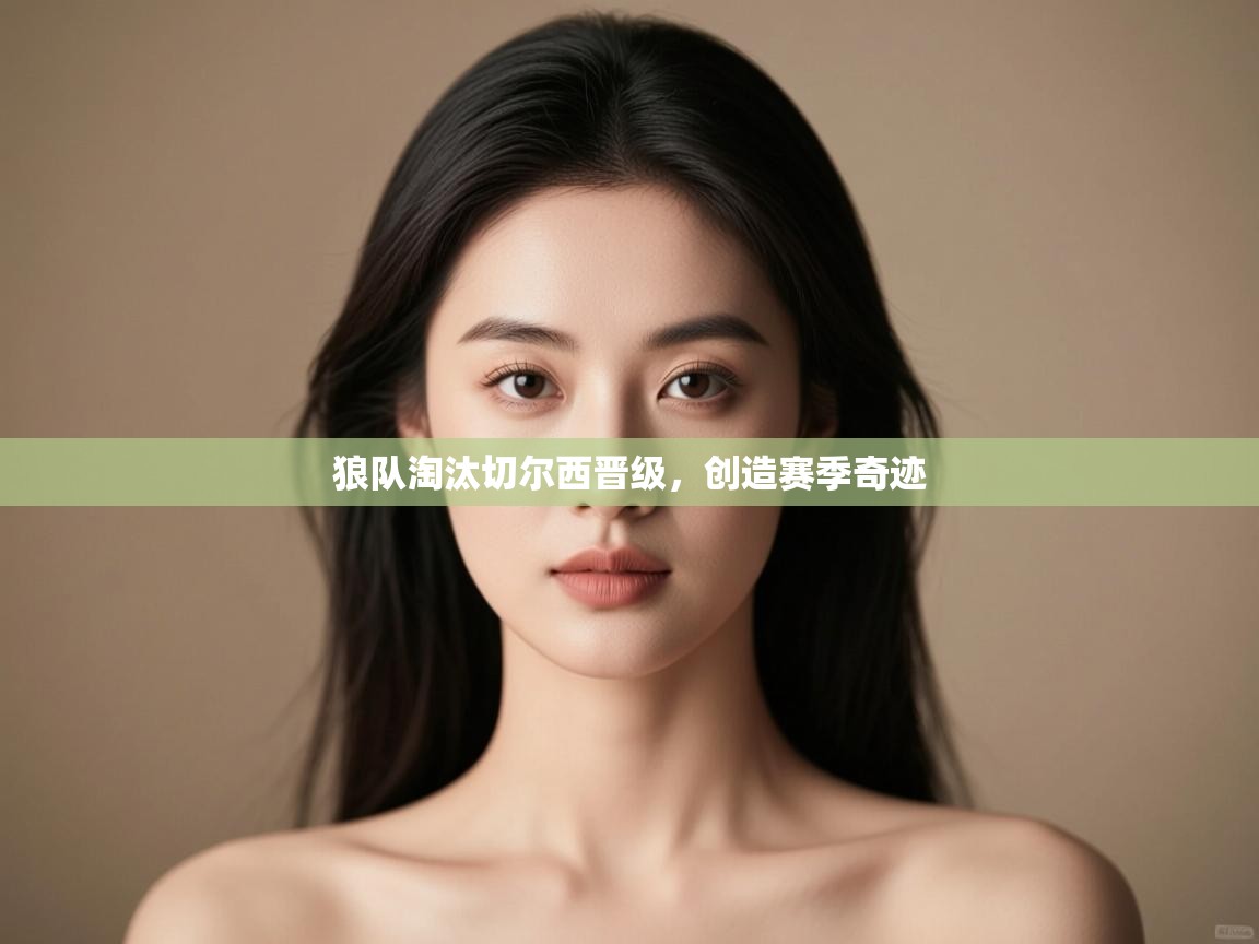 狼队淘汰切尔西晋级，创造赛季奇迹