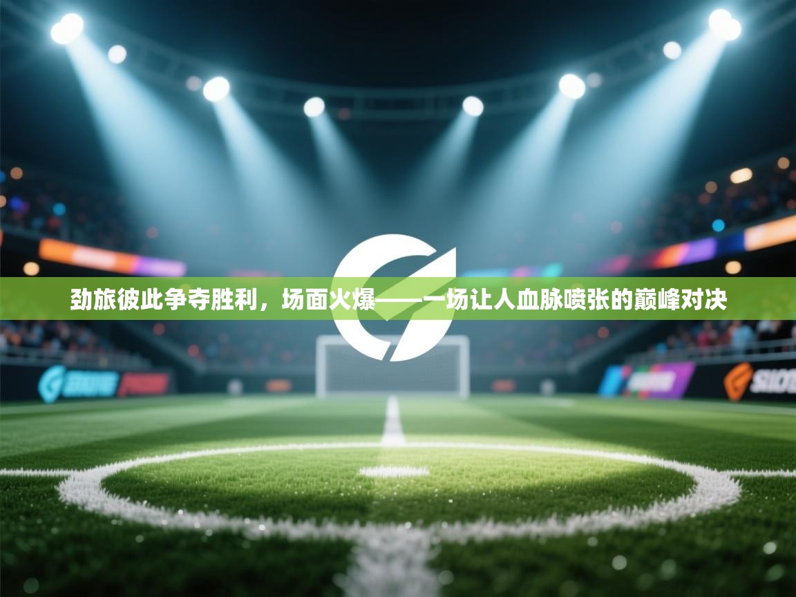 劲旅彼此争夺胜利，场面火爆——一场让人血脉喷张的巅峰对决
