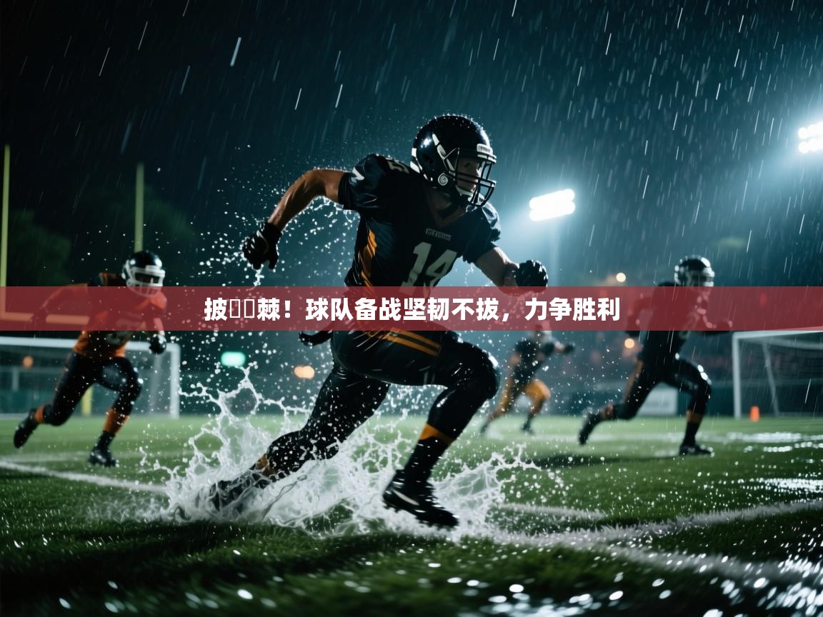 披荊斬棘！球队备战坚韧不拔，力争胜利  第1张