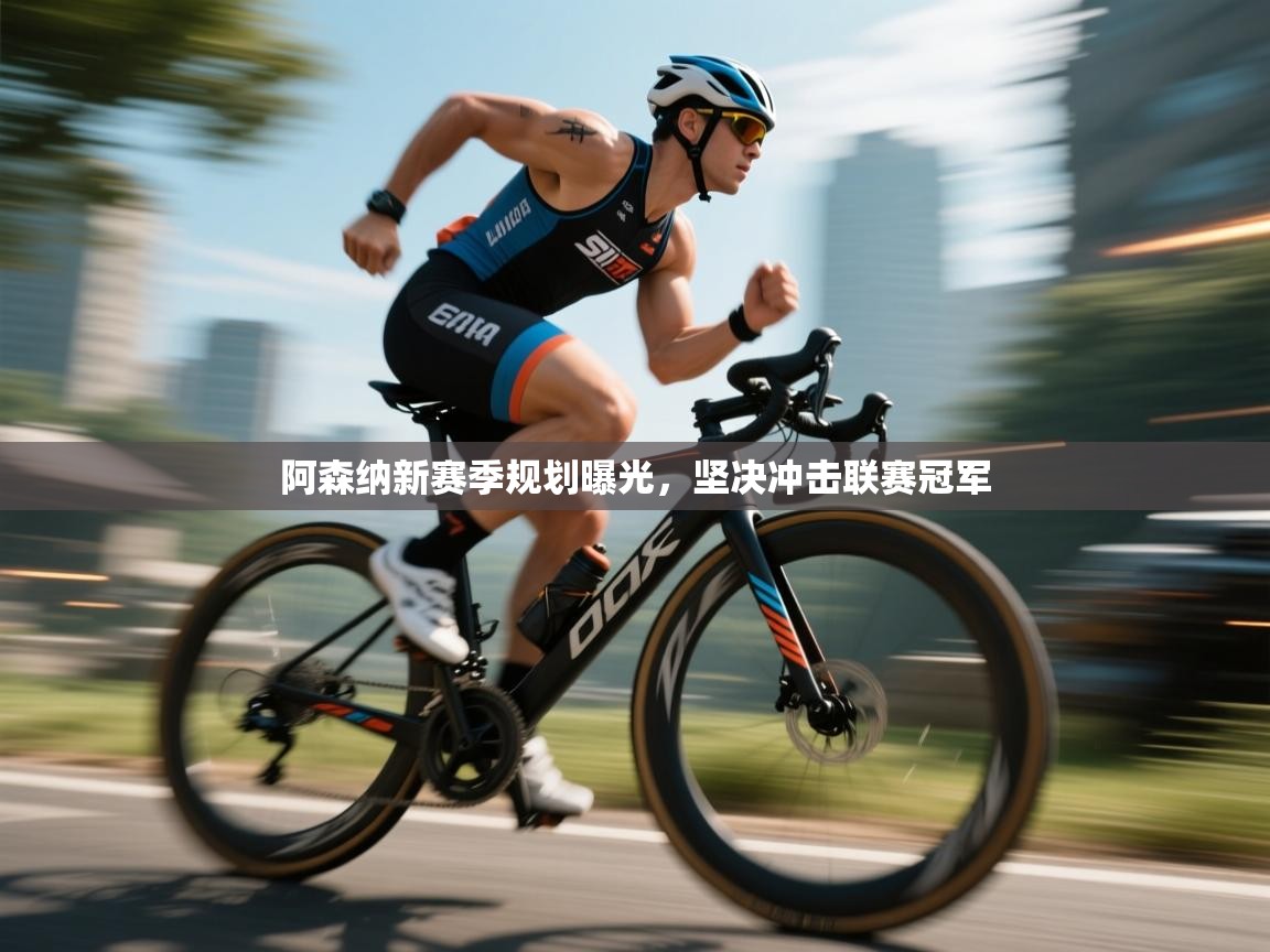 阿森纳新赛季规划曝光，坚决冲击联赛冠军