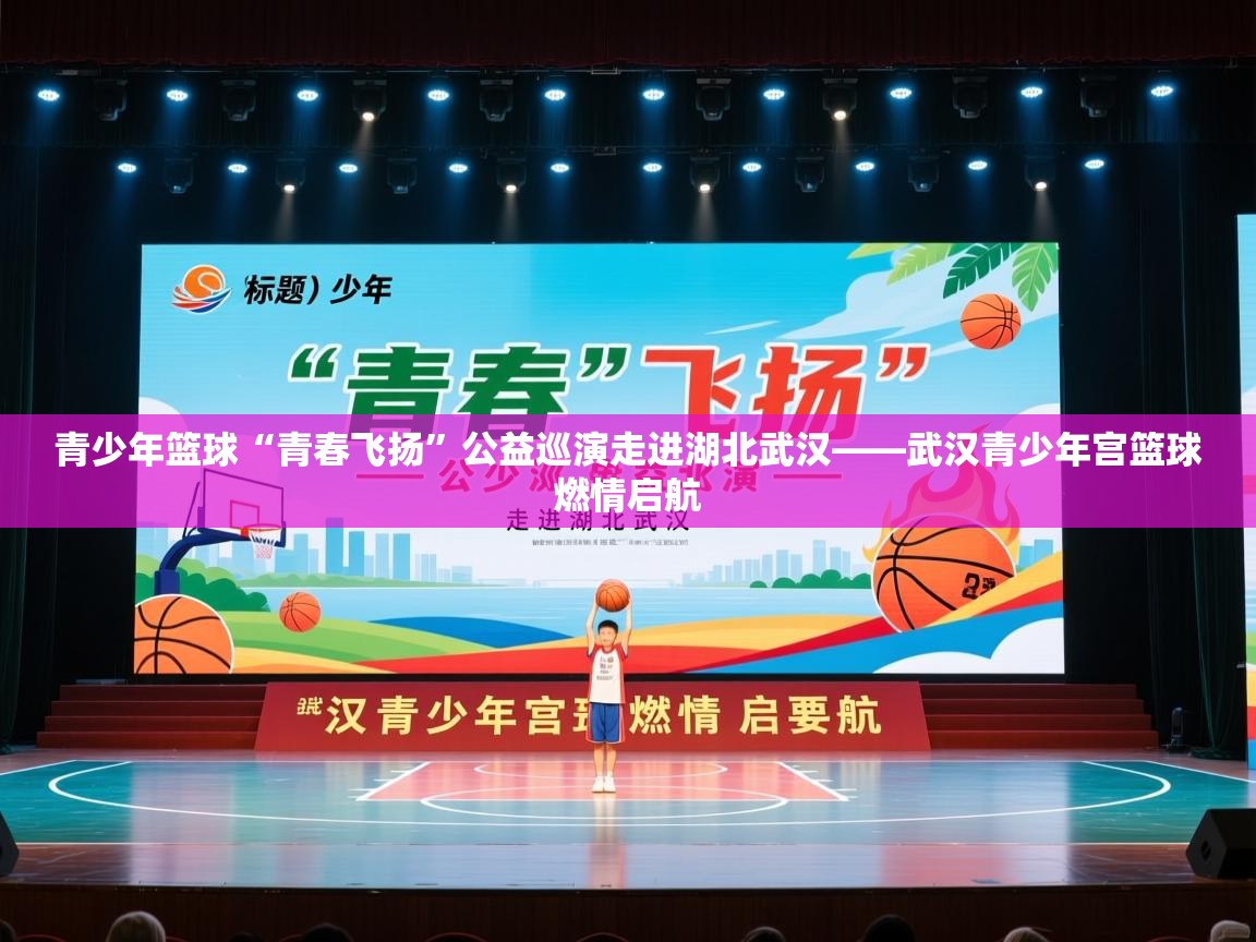 青少年篮球“青春飞扬”公益巡演走进湖北武汉——武汉青少年宫篮球燃情启航